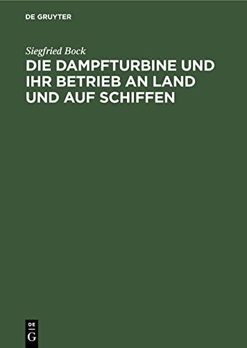 Die Dampfturbine und ihr Betrieb an Land und auf Schiffen: In Wesen, Aufbau und Behandlung gemeinverständlich dargestellt für Maschinisten, Schiffsingenieure und andre Praktiker