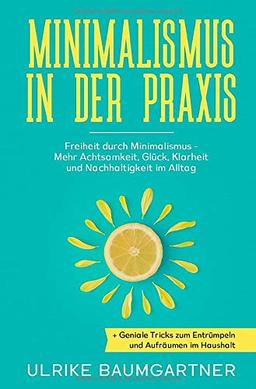 Minimalismus in der Praxis: Freiheit durch Minimalismus - Mehr Achtsamkeit, Glück, Klarheit und Nachhaltigkeit im Alltag + Geniale Tricks zum Entrümpeln und Aufräumen im Haushalt