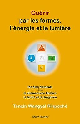 Guérir par les formes, l'énergie et la lumière : les cinq éléments dans le chamanisme tibétain, le Tantra et le Dzogchèn