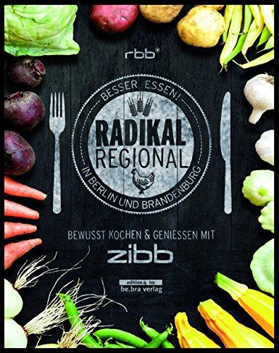 Radikal Regional!: Besser Essen in Berlin und Brandenburg Bewusst Kochen und Genießen mit zibb