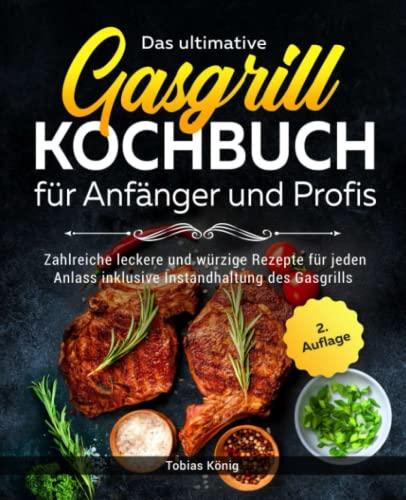 Das ultimative Gasgrill Kochbuch für Anfänger und Profis: Zahlreiche leckere und würzige Rezepte für jeden Anlass inklusive Instandhaltung des Gasgrills