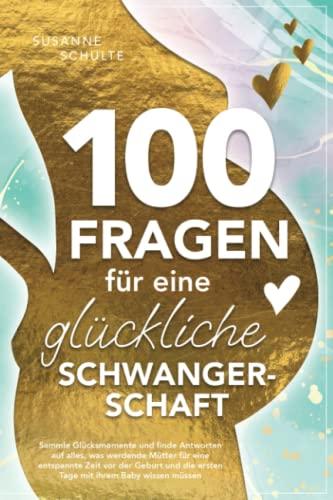 100 Fragen für eine glückliche Schwangerschaft: Sammle Glücksmomente und finde Antworten auf alles, was werdende Mütter für eine entspannte Zeit vor ... die ersten Tage mit ihrem Baby wissen müssen