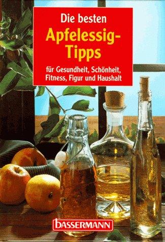 Die besten Apfelessig- Tipps. Für Gesundheit, Schönheit, Fitness, Figur und Haushalt