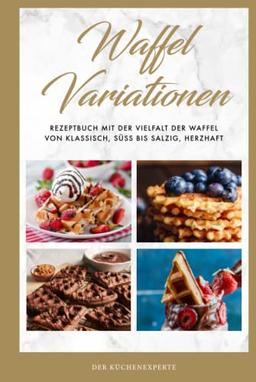 Waffel Variationen: Rezeptbuch mit der Vielfalt der Waffel von klassisch, süß bis salzig, herzhaft