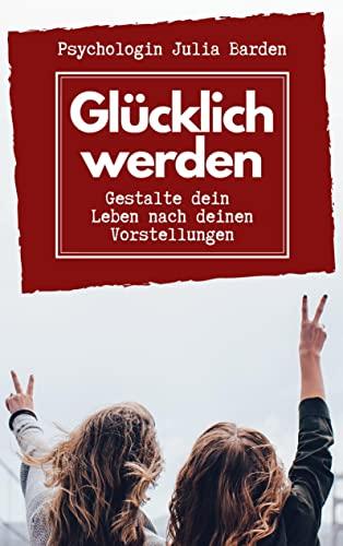 Glücklich werden: Gestalte dein Leben nach deinen Vorstellungen