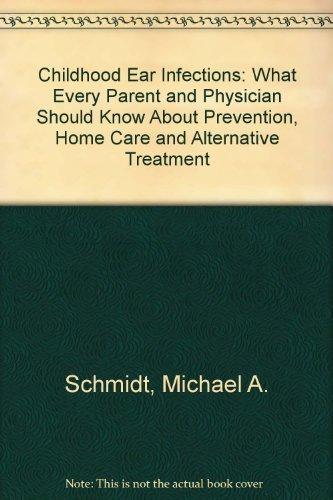 Childhood Ear Infections: What Every Parent and Physician Should Know About Prevention, Home Care and Alternative Treatment