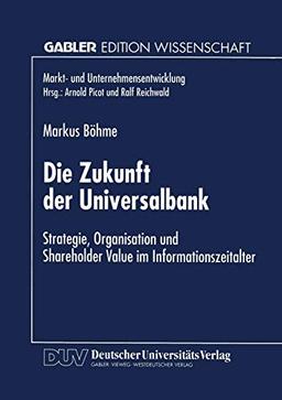 Die Zukunft der Universalbank: Strategie, Organisation und Shareholder Value im Informationszeitalter (Markt- und Unternehmensentwicklung Markets and Organisations)