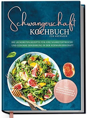 Schwangerschaft Kochbuch für Anfänger: Die leckersten Rezepte für eine nährstoffreiche und gesunde Ernährung in der Schwangerschaft