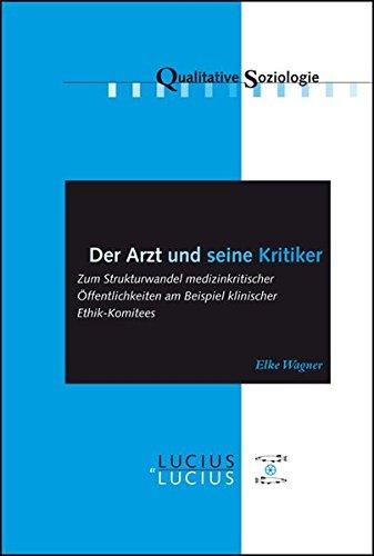 Der Arzt und seine Kritiker: Zum Strukturwandel medizinkritischer Öffentlichkeiten am Beispiel klinischer Ethik-Komitees (Qualitative Soziologie, Band 14)