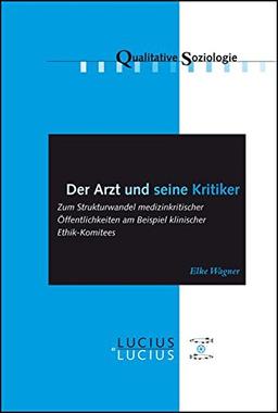 Der Arzt und seine Kritiker: Zum Strukturwandel medizinkritischer Öffentlichkeiten am Beispiel klinischer Ethik-Komitees (Qualitative Soziologie, Band 14)