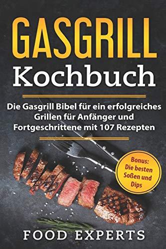 Gasgrill Kochbuch: Die Gasgrill Bibel für ein erfolgreiches grillen für Anfänger und Fortgeschrittene mit 107 Rezepten inkl. Bonus: Die besten Soßen und Dips