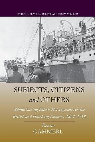 Subjects, Citizens, and Others: Administering Ethnic Heterogeneity in the British and Habsburg Empires, 1867-1918 (Studies in British and Imperial History, 7)