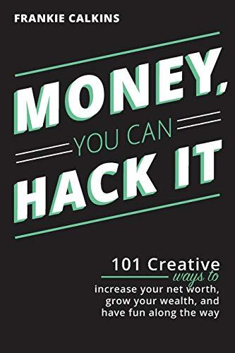 Money, You Can Hack It: 101 Creative Ways To Increase Your Net Worth, Grow Your Wealth, and Have Fun Along The Way: 101 Creative Ways To Increase Your ... Grow Your Wealth, and Have Fun Along The Way