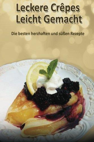 Leckere Crêpes - Leicht Gemacht: Die besten herzhaften und süßen Rezepte