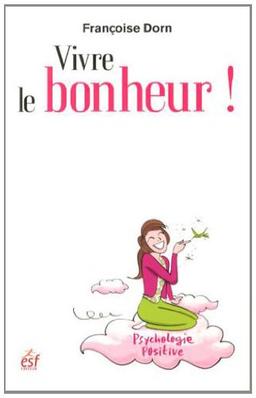 Vivre le bonheur ! : être heureux et le rester