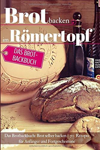 Brot backen im Römertopf: Das Brotbackbuch: Brot selber backen – 50 Rezepte für Anfänger und Fortgeschrittene (Backen - die besten Rezepte, Band 29)