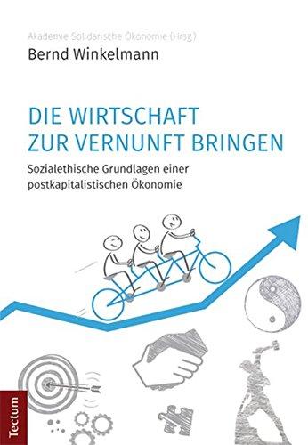 Die Wirtschaft zur Vernunft bringen: Sozialethische Grundlagen einer postkapitalistischen Ökonomie