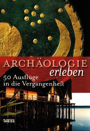 Archäologie erleben: 50 Ausflüge in die Vergangenheit