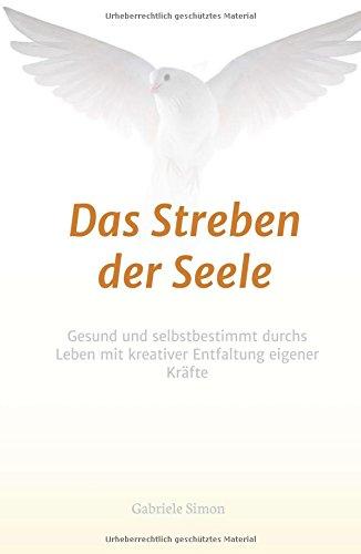 Das Streben der Seele: Gesund und selbstbestimmt durchs Leben mit kreativer Entfaltung eigener Kräfte