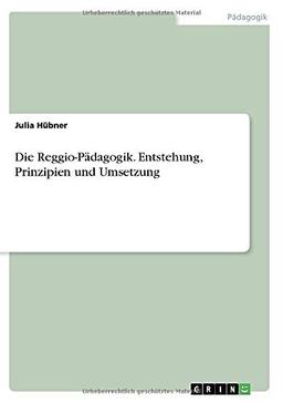 Die Reggio-Pädagogik. Entstehung, Prinzipien und Umsetzung