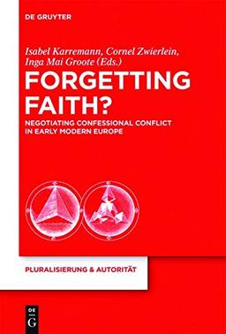 Forgetting Faith?: Negotiating Confessional Conflict in Early Modern Europe (Pluralisierung & Autorität, Band 29)