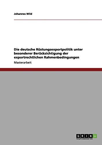 Die deutsche Rüstungsexportpolitik unter besonderer Berücksichtigung der exportrechtlichen Rahmenbedingungen