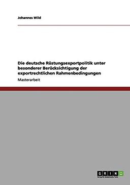 Die deutsche Rüstungsexportpolitik unter besonderer Berücksichtigung der exportrechtlichen Rahmenbedingungen