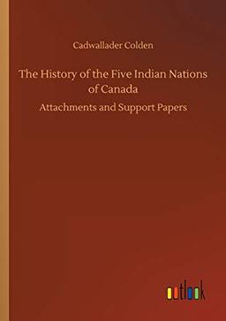 The History of the Five Indian Nations of Canada: Attachments and Support Papers