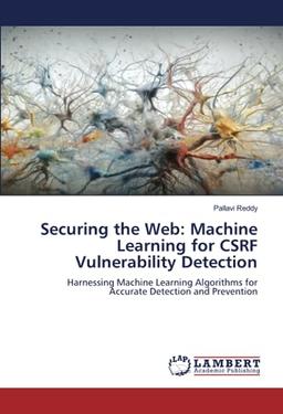 Securing the Web: Machine Learning for CSRF Vulnerability Detection: Harnessing Machine Learning Algorithms for Accurate Detection and Prevention