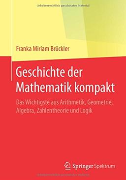 Geschichte der Mathematik kompakt: Das Wichtigste aus Arithmetik, Geometrie, Algebra, Zahlentheorie und Logik