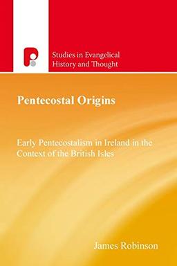 Pentecostal Origins: Early Pentecostalism in Ireland in the Context of the British Isles (Studies in Evangelical History and Thought)