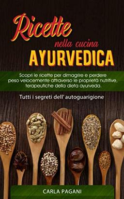 RICETTE NELLA CUCINA AYURVEDICA: Scopri le ricette per dimagrire e perdere peso velocemente attraverso le proprietà nutritive, terapeutiche della dieta ayurveda.Tutti i segreti dell’ autoguarigione