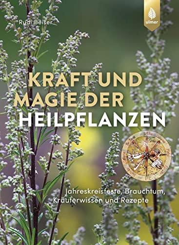 Kraft und Magie der Heilpflanzen: Jahreskreisfeste, Brauchtum, Kräuterwissen und Rezepte