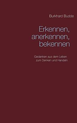 Erkennen, anerkennen, bekennen: Gedanken aus dem Leben zum Denken und Handeln