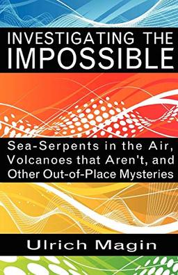 INVESTIGATING THE IMPOSSIBLE: Sea-Serpents in the Air, Volcanoes that Aren't, and Other Out-of-Place Mysteries