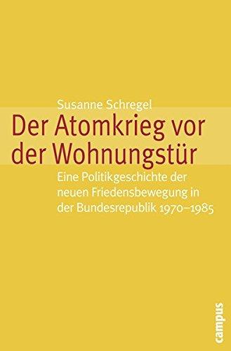 Der Atomkrieg vor der Wohnungstür: Eine Politikgeschichte der neuen Friedensbewegung in der Bundesrepublik 1970-1985 (Historische Politikforschung)