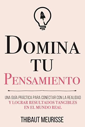 Domina Tu Pensamiento: Una guía práctica para conectar con la realidad y lograr resultados tangibles en el mundo real (Colección Domina Tu(s)..., Band 5)