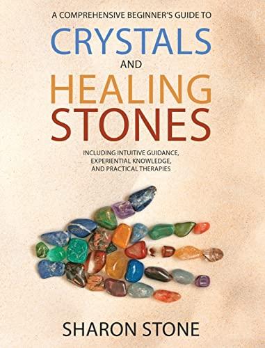 CRYSTALS AND HEALING STONES: A Comprehensive Beginner's Guide Including Experiential Knowledge, Intuitive Guidance and Practical Therapies