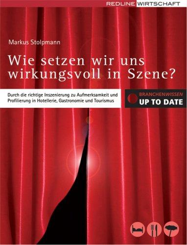 Wie setzen wir uns wirkungsvoll in Szene? (Branchenwissen up to date): Durch die richtige Inszenierung zu Aufmerksamkeit und Profilierung in Hotellerie, Gastronomie und Tourismus