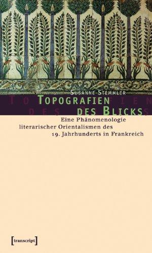 Topografien des Blicks: Eine Phänomenologie literarischer Orientalismen des 19. Jahrhunderts in Frankreich (Kultur- und Medientheorie)