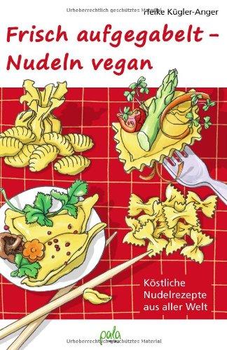 Frisch aufgegabelt - Nudeln vegan: Köstliche Nudelrezepte aus aller Welt