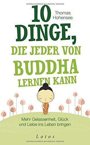 10 Dinge, die jeder von Buddha lernen kann: Mehr Gelassenheit, Glück und Liebe ins Leben bringen