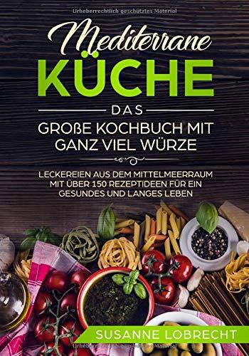 Mediterrane Küche - Das große Kochbuch mit ganz viel Würze: Leckereien aus dem Mittelmeerraum mit über 150 Rezeptideen für ein gesundes und langes ... mit Geschmack für Anfänger und Neueinsteiger