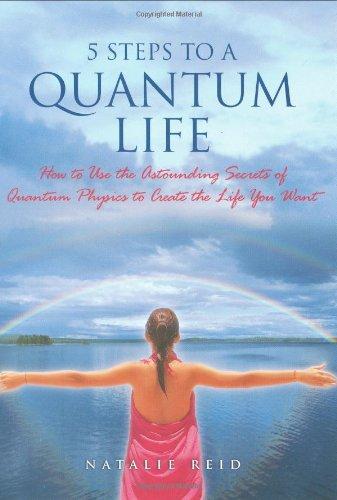 5 Steps to a Quantum Life: How to Use the Astounding Secrets of Quantum Physics to Create the Life You Want