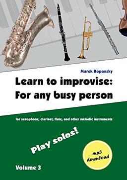 Learn to improvise: For any busy person / Volume 3 ; Play solos!: for the saxophone, clarinet, flute and other melodic instruments. Tunes, solo ... any busy person who plays music instrument.)