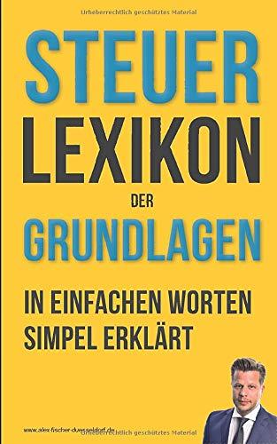 Steuerlexikon der Grundlagen: Wörterbuch für Beginner und Fortgeschrittene mit Beispielen & Anlagen. Dein Schlüssel in die Steuerwelt – Die wichtigsten Fachbegriffe leicht erklärt