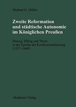 Zweite Reformation und städtische Autonomie im königlichen Preussen: Danzig, Elbing und Thorn während der Konfessionalisierung (1557-1660) (Publikationen der Historischen Kommission Zu Berlin)