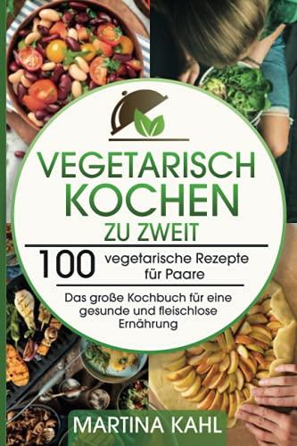 Vegetarisch Kochen zu zweit: 100 vegetarische Rezepte für Paare - Das große Kochbuch für eine gesunde und fleischlose Ernährung