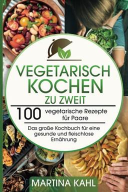 Vegetarisch Kochen zu zweit: 100 vegetarische Rezepte für Paare - Das große Kochbuch für eine gesunde und fleischlose Ernährung