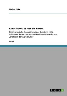 Kunst ist tot. Es lebe die Kunst!: Eine kursorische Analyse heutiger Kunst mit Hilfe Luhmanns Systemtheorie und Horkheimer & Adornos "Dialektik der Aufklärung"